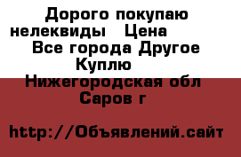 Дорого покупаю нелеквиды › Цена ­ 50 000 - Все города Другое » Куплю   . Нижегородская обл.,Саров г.